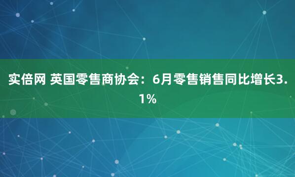 实倍网 英国零售商协会：6月零售销售同比增长3.1%
