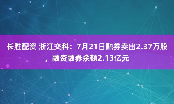 长胜配资 浙江交科：7月21日融券卖出2.37万股，融资融券余额2.13亿元