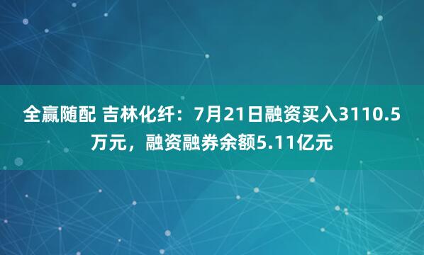 全赢随配 吉林化纤：7月21日融资买入3110.5万元，融资融券余额5.11亿元