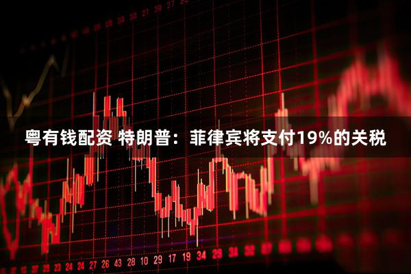 粤有钱配资 特朗普：菲律宾将支付19%的关税