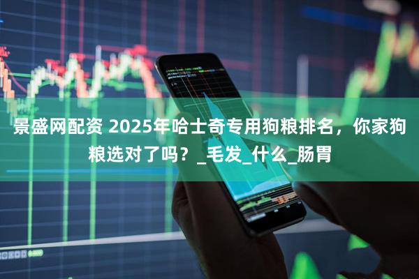 景盛网配资 2025年哈士奇专用狗粮排名，你家狗粮选对了吗？_毛发_什么_肠胃