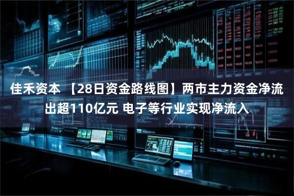 佳禾资本 【28日资金路线图】两市主力资金净流出超110亿元 电子等行业实现净流入