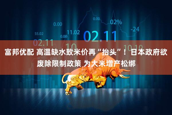 富邦优配 高温缺水致米价再“抬头”！日本政府欲废除限制政策 为大米增产松绑