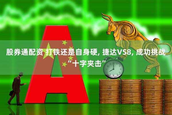 股券通配资 打铁还是自身硬, 捷达VS8, 成功挑战“十字夹击”