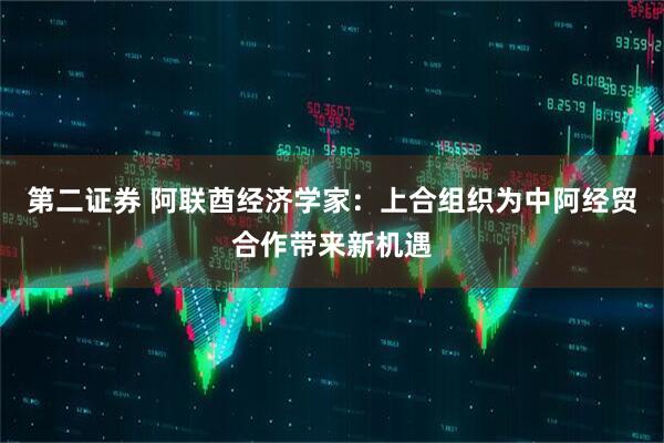 第二证券 阿联酋经济学家：上合组织为中阿经贸合作带来新机遇
