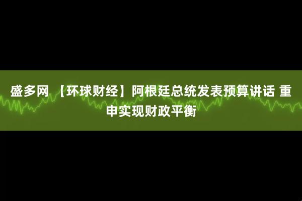 盛多网 【环球财经】阿根廷总统发表预算讲话 重申实现财政平衡