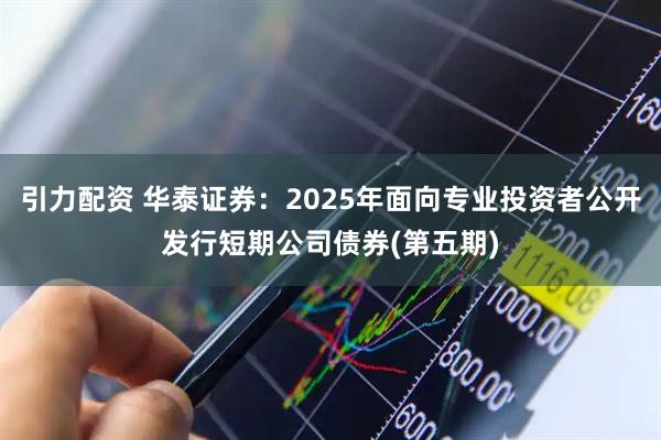 引力配资 华泰证券：2025年面向专业投资者公开发行短期公司债券(第五期)