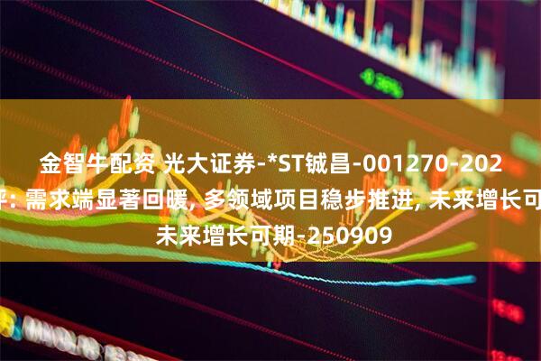 金智牛配资 光大证券-*ST铖昌-001270-2025年中报点评: 需求端显著回暖, 多领域项目稳步推进, 未来增长可期-250909