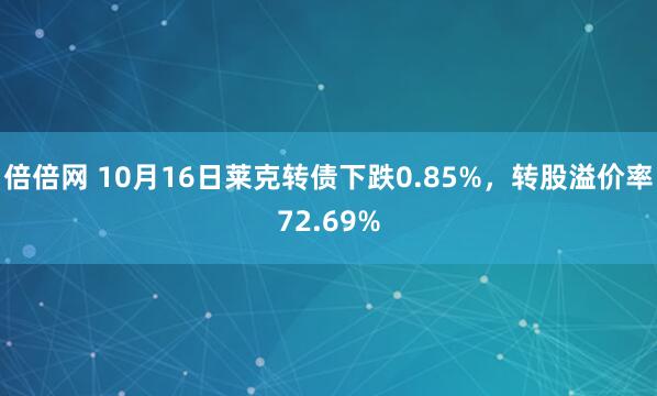 倍倍网 10月16日莱克转债下跌0.85%，转股溢价率72.69%