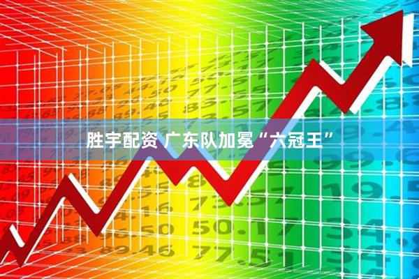 胜宇配资 广东队加冕“六冠王”