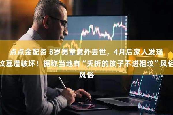 点点金配资 8岁男童意外去世，4月后家人发现坟墓遭破坏！据称当地有“夭折的孩子不进祖坟”风俗
