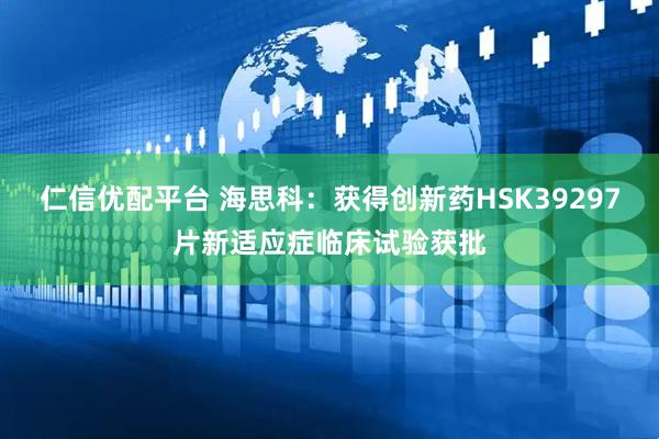 仁信优配平台 海思科：获得创新药HSK39297片新适应症临床试验获批