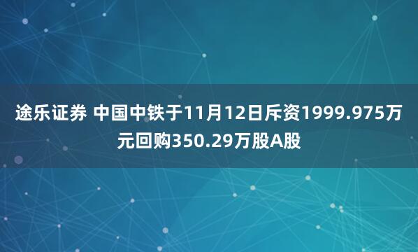 途乐证券 中国中铁于11月12日斥资1999.975万元回购350.29万股A股