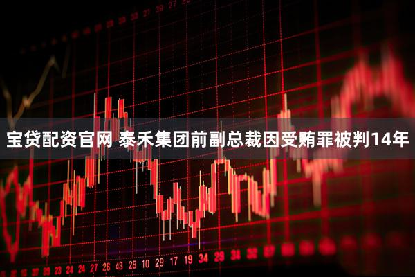 宝贷配资官网 泰禾集团前副总裁因受贿罪被判14年