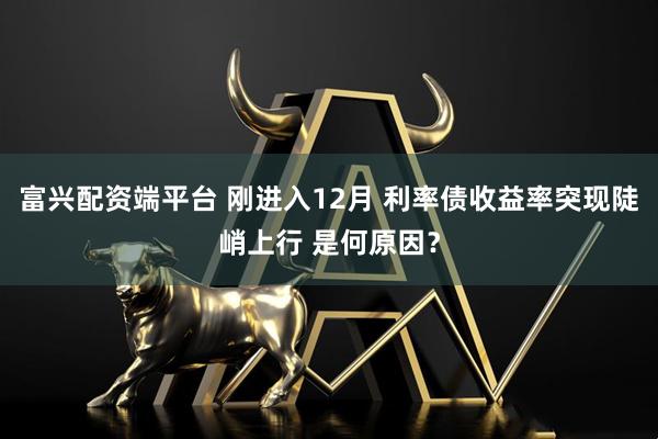 富兴配资端平台 刚进入12月 利率债收益率突现陡峭上行 是何原因？