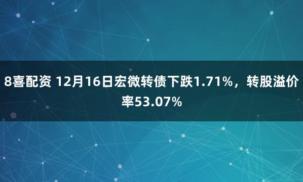 8喜配资 12月16日宏微转债下跌1.71%，转股溢价率53.07%
