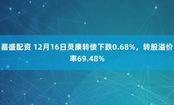 嘉盛配资 12月16日灵康转债下跌0.68%，转股溢价率69.48%