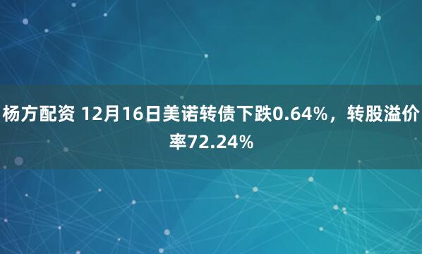 杨方配资 12月16日美诺转债下跌0.64%，转股溢价率72.24%