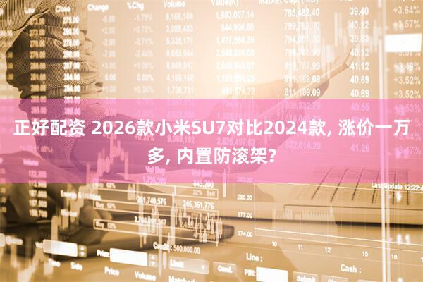 正好配资 2026款小米SU7对比2024款, 涨价一万多, 内置防滚架?