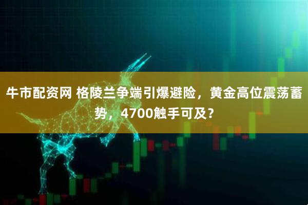 牛市配资网 格陵兰争端引爆避险，黄金高位震荡蓄势，4700触手可及？