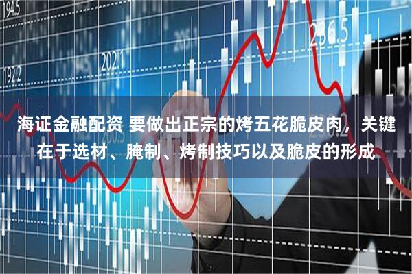 海证金融配资 要做出正宗的烤五花脆皮肉，关键在于选材、腌制、烤制技巧以及脆皮的形成
