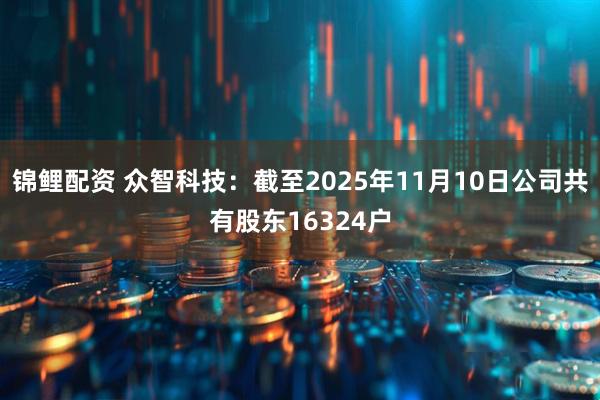 锦鲤配资 众智科技：截至2025年11月10日公司共有股东16324户