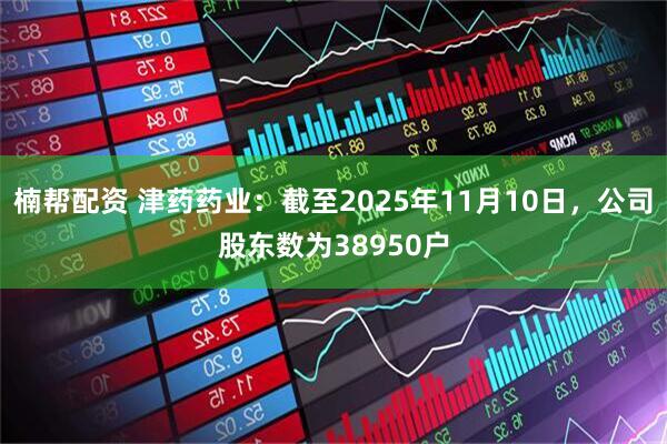 楠帮配资 津药药业：截至2025年11月10日，公司股东数为38950户