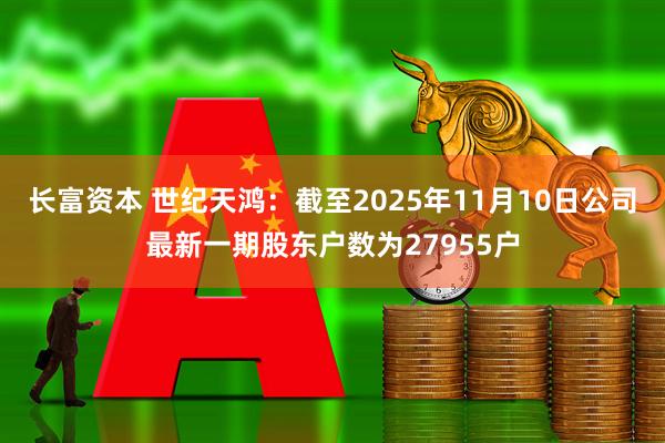 长富资本 世纪天鸿：截至2025年11月10日公司最新一期股东户数为27955户