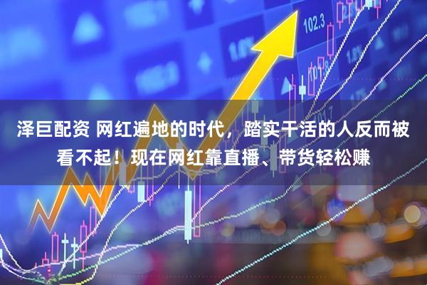 泽巨配资 网红遍地的时代，踏实干活的人反而被看不起！现在网红靠直播、带货轻松赚