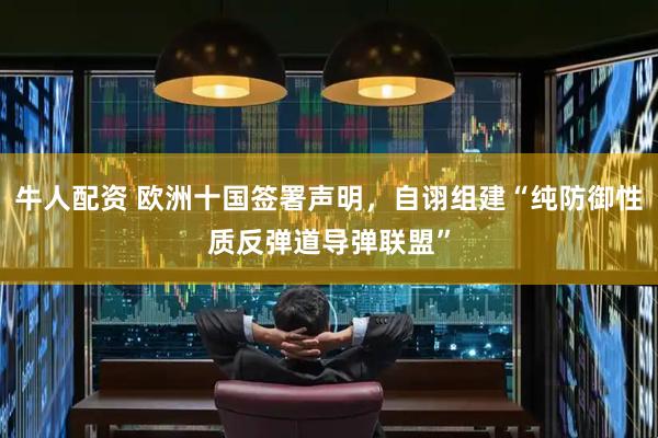 牛人配资 欧洲十国签署声明，自诩组建“纯防御性质反弹道导弹联盟”