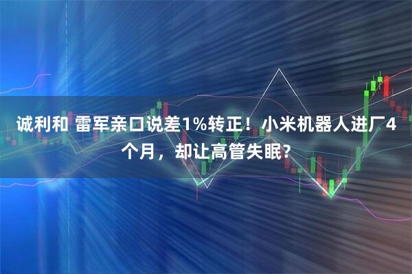 诚利和 雷军亲口说差1%转正！小米机器人进厂4个月，却让高管失眠？